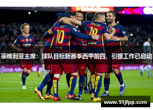 塞维利亚主席：球队目标新赛季西甲前四，引援工作已启动