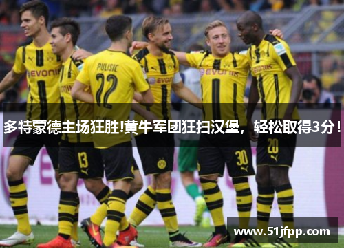 多特蒙德主场狂胜!黄牛军团狂扫汉堡，轻松取得3分！