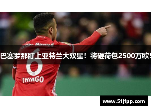 巴塞罗那盯上亚特兰大双星！将砸荷包2500万欧！