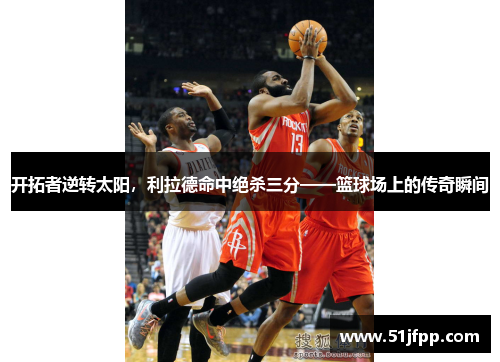 开拓者逆转太阳，利拉德命中绝杀三分——篮球场上的传奇瞬间